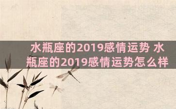 水瓶座的2019感情运势 水瓶座的2019感情运势怎么样